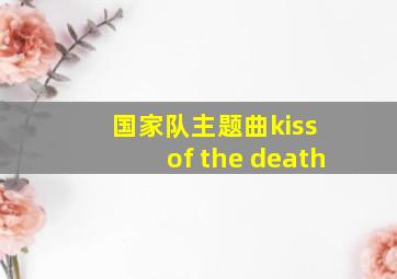 国家队主题曲kiss of the death